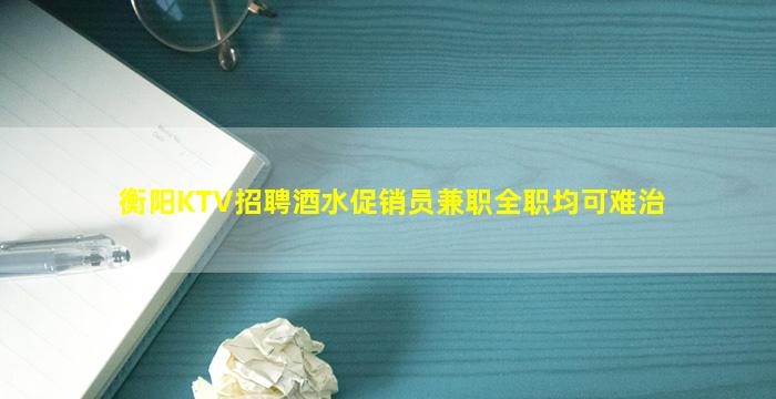衡阳KTV招聘酒水促销员兼职全职均可难治